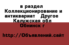  в раздел : Коллекционирование и антиквариат » Другое . Калужская обл.,Обнинск г.